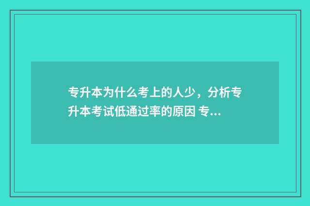 专升本为什么考上的人少，分析专升本考试低通过率的原因 专升本为什么考上本科却在专科就读