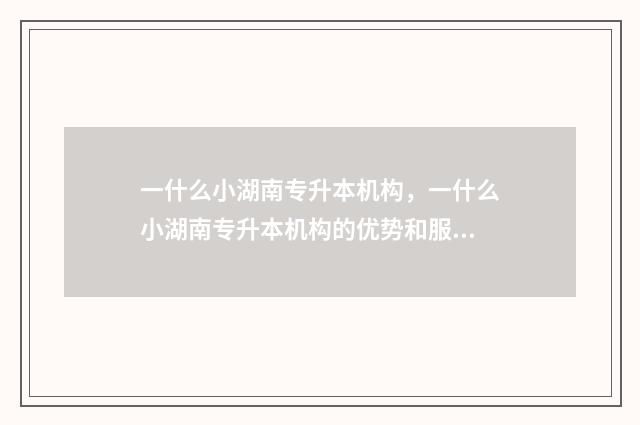 一什么小湖南专升本机构，一什么小湖南专升本机构的优势和服务 一什么小丘量词答案