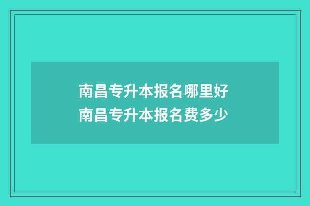 南昌专升本报名哪里好 南昌专升本报名费多少