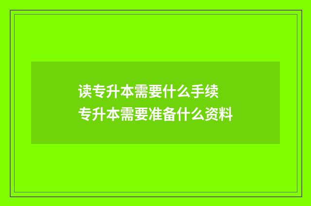 读专升本需要什么手续 专升本需要准备什么资料