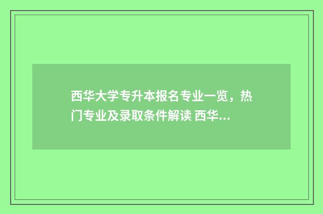 西华大学专升本报名专业一览，热门专业及录取条件解读 西华大学专升本学费