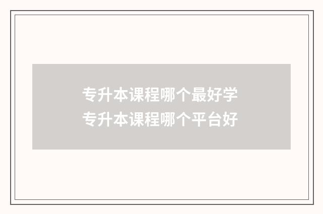 专升本课程哪个最好学 专升本课程哪个平台好