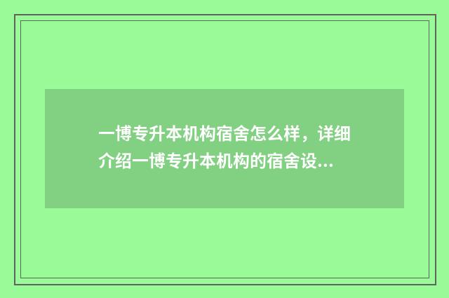 一博专升本机构宿舍怎么样，详细介绍一博专升本机构的宿舍设施和生活环境 一博专升本怎么样