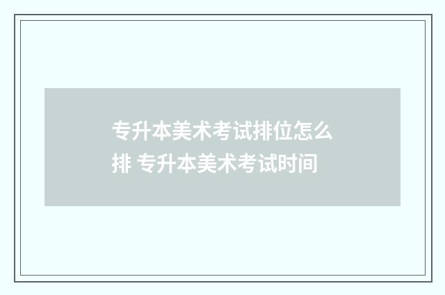 专升本美术考试排位怎么排 专升本美术考试时间