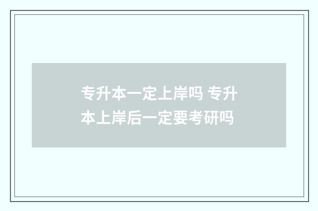 专升本一定上岸吗 专升本上岸后一定要考研吗
