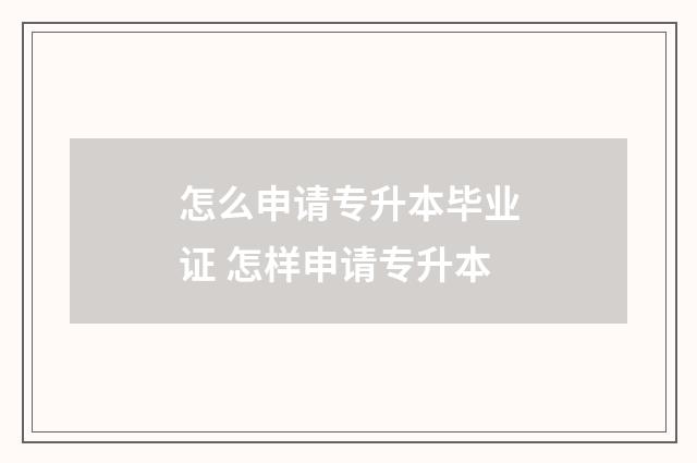 怎么申请专升本毕业证 怎样申请专升本