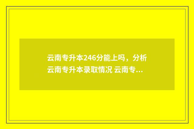 云南专升本246分能上吗，分析云南专升本录取情况 云南专升本246分能上吗