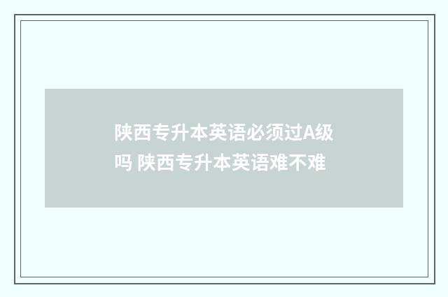 陕西专升本英语必须过A级吗 陕西专升本英语难不难