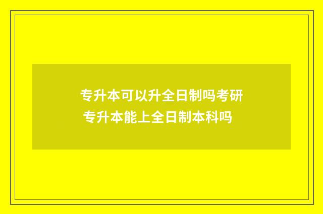 专升本可以升全日制吗考研 专升本能上全日制本科吗