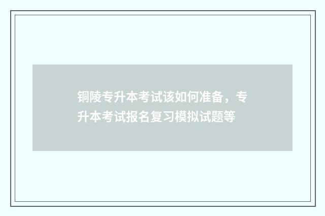 铜陵专升本考试该如何准备，专升本考试报名复习模拟试题等