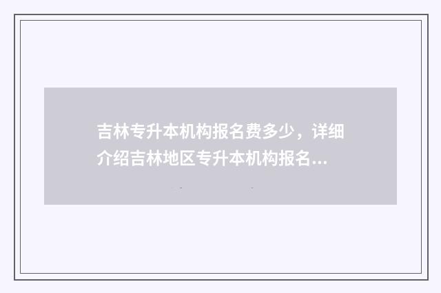 吉林专升本机构报名费多少，详细介绍吉林地区专升本机构报名费用 吉林专升本机构无忧好还是立信