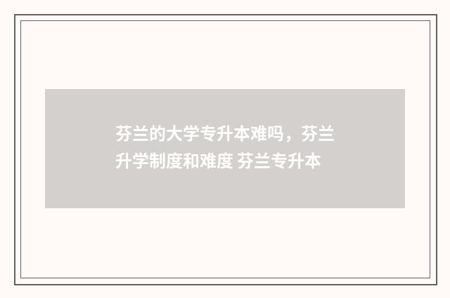 芬兰的大学专升本难吗，芬兰升学制度和难度 芬兰专升本