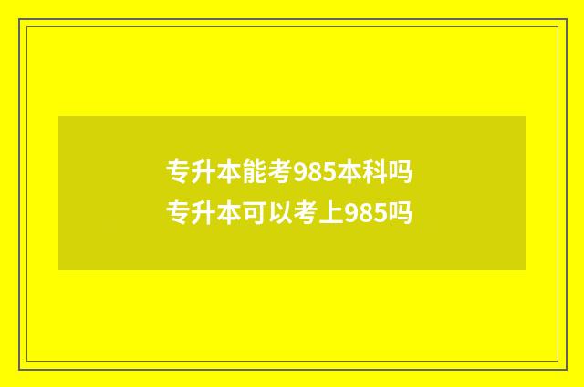 专升本能考985本科吗 专升本可以考上985吗