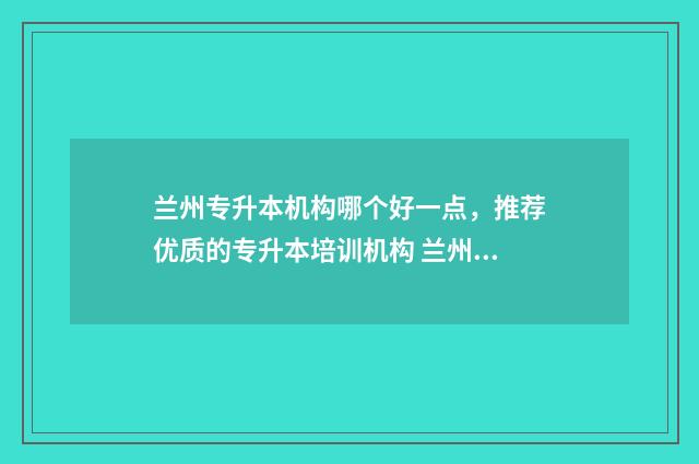 兰州专升本机构哪个好一点，推荐优质的专升本培训机构 兰州专升本机构学林
