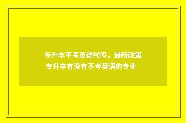 专升本不考英语啦吗，最新政策 专升本有没有不考英语的专业