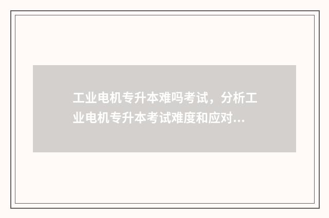 工业电机专升本难吗考试，分析工业电机专升本考试难度和应对步骤 电工专业专升本