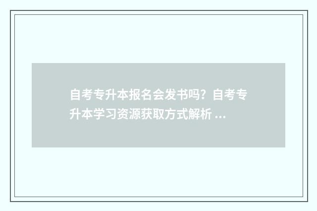 自考专升本报名会发书吗？自考专升本学习资源获取方式解析 自考专升本报名入口官网