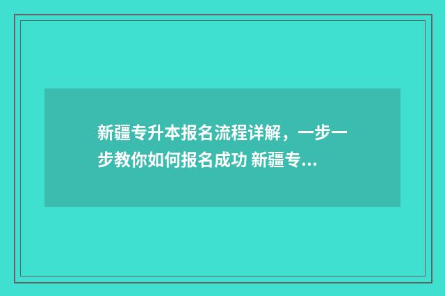 新疆专升本报名流程详解，一步一步教你如何报名成功 新疆专升本报名时间2024