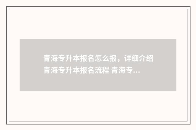 青海专升本报名怎么报，详细介绍青海专升本报名流程 青海专升本报名入口