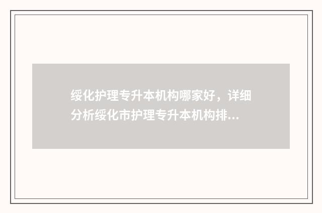 绥化护理专升本机构哪家好，详细分析绥化市护理专升本机构排名 绥化护理专升本考试时间