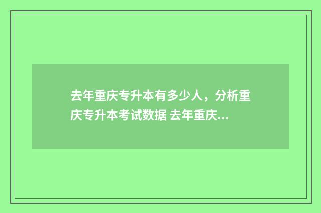 去年重庆专升本有多少人，分析重庆专升本考试数据 去年重庆专升本人数