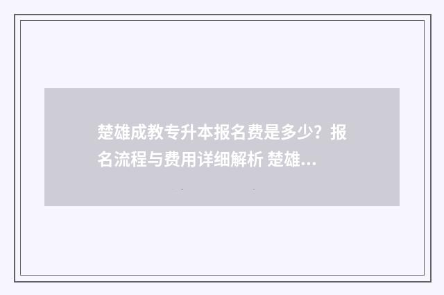 楚雄成教专升本报名费是多少？报名流程与费用详细解析 楚雄成人教育