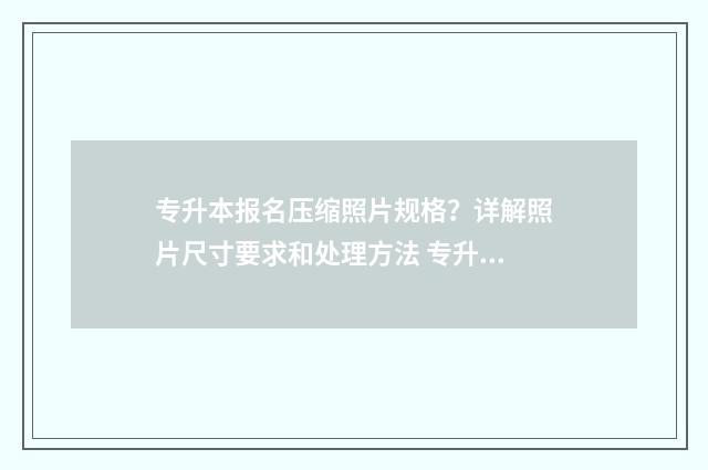 专升本报名压缩照片规格？详解照片尺寸要求和处理方法 专升本报名文件