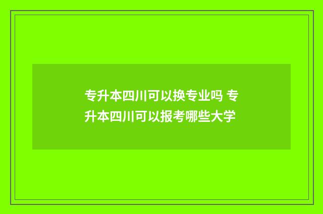 专升本四川可以换专业吗 专升本四川可以报考哪些大学