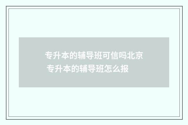 专升本的辅导班可信吗北京 专升本的辅导班怎么报