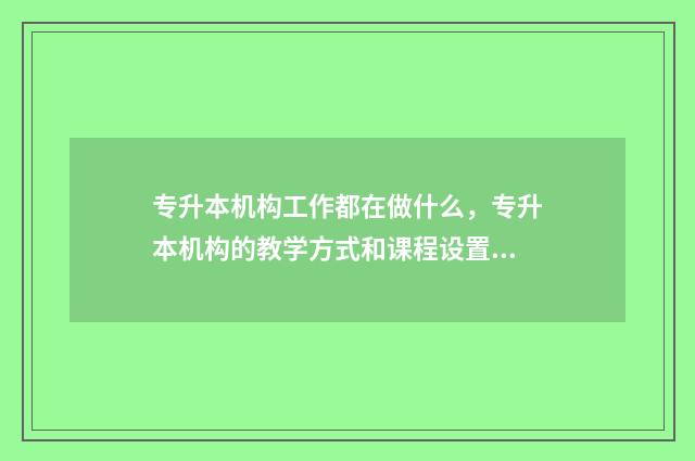 专升本机构工作都在做什么，专升本机构的教学方式和课程设置 专升本机构工作咋样