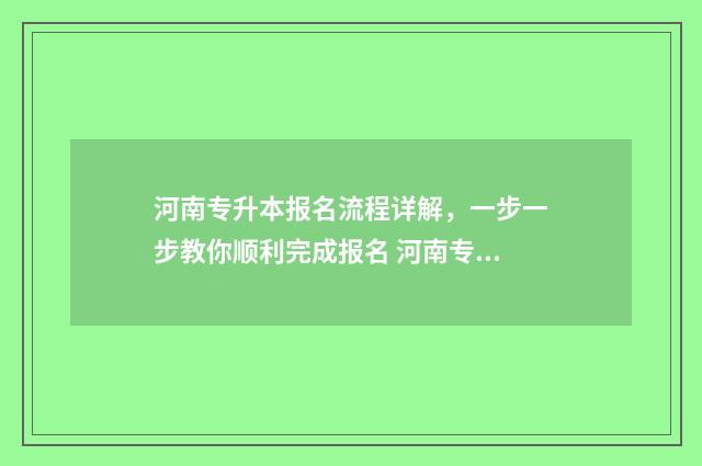 河南专升本报名流程详解，一步一步教你顺利完成报名 河南专升本报名费多少钱