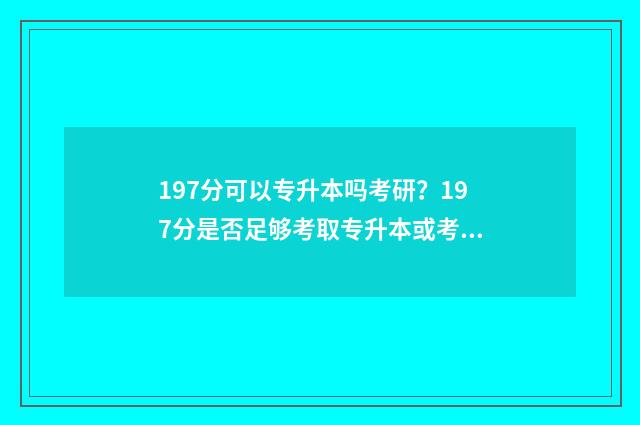 197分可以专升本吗考研？197分是否足够考取专升本或考研 197分可以专升本的学校