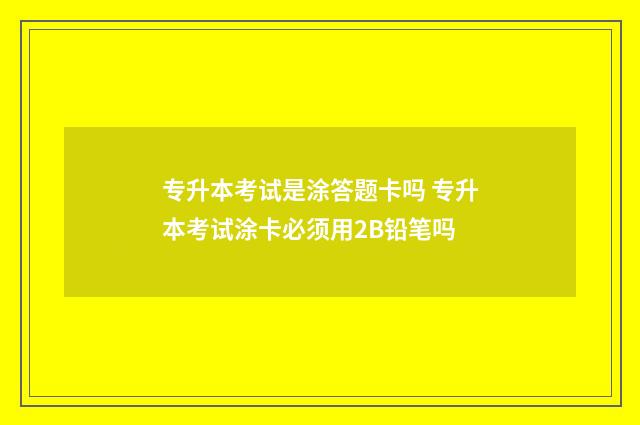 专升本考试是涂答题卡吗 专升本考试涂卡必须用2B铅笔吗