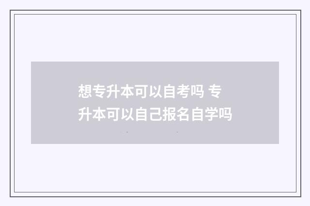 想专升本可以自考吗 专升本可以自己报名自学吗