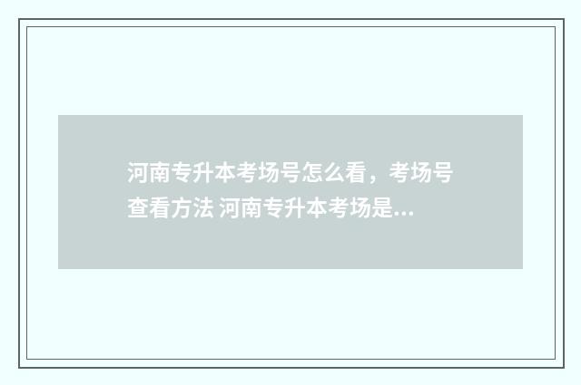 河南专升本考场号怎么看，考场号查看方法 河南专升本考场是在自己学校吗