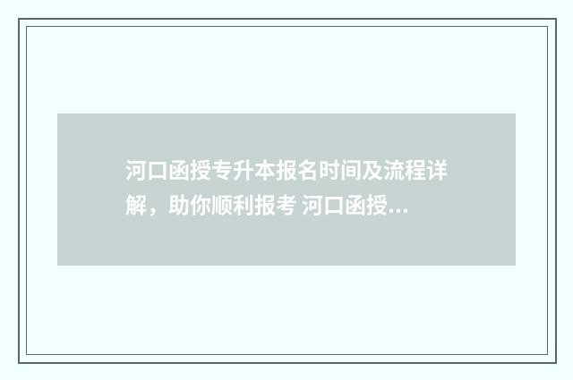 河口函授专升本报名时间及流程详解，助你顺利报考 河口函授专升本培训机构