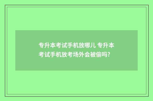 专升本考试手机放哪儿 专升本考试手机放考场外会被偷吗?