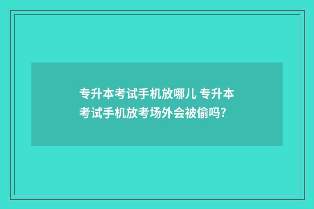 专升本考试手机放哪儿 专升本考试手机放考场外会被偷吗?