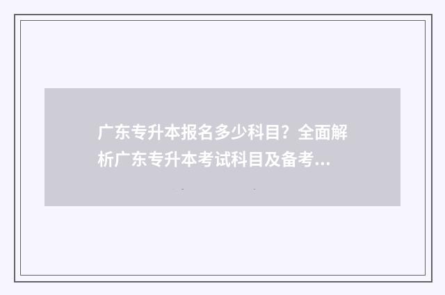 广东专升本报名多少科目？全面解析广东专升本考试科目及备考步骤 广东专升本报名时间
