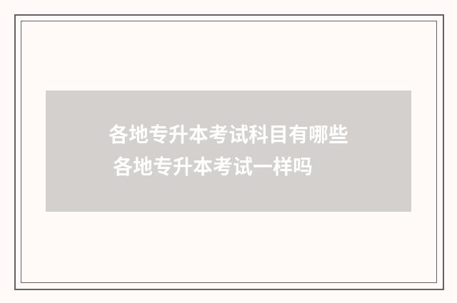 各地专升本考试科目有哪些 各地专升本考试一样吗
