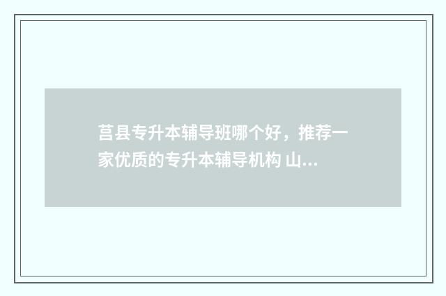 莒县专升本辅导班哪个好，推荐一家优质的专升本辅导机构 山东专升本辅导班一般多少钱