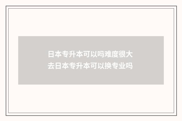 日本专升本可以吗难度很大 去日本专升本可以换专业吗
