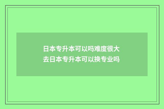 日本专升本可以吗难度很大 去日本专升本可以换专业吗