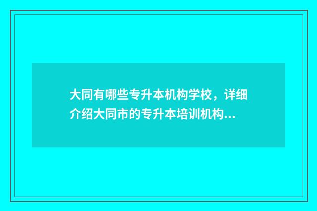 大同有哪些专升本机构学校，详细介绍大同市的专升本培训机构 2021大同大学专升本