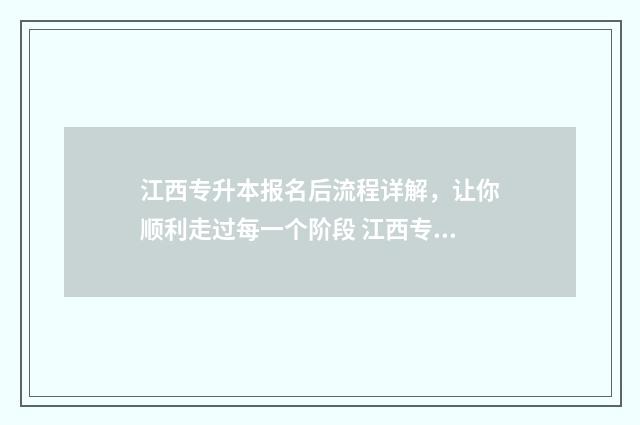 江西专升本报名后流程详解，让你顺利走过每一个阶段 江西专升本报名时间