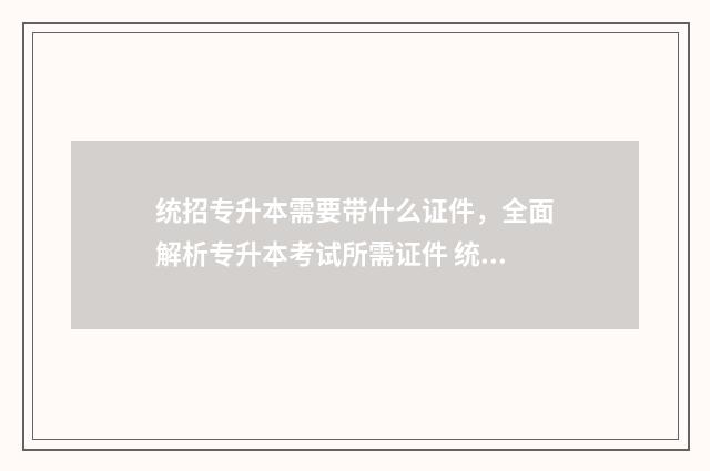 统招专升本需要带什么证件，全面解析专升本考试所需证件 统招专升本需要考些什么科目江西