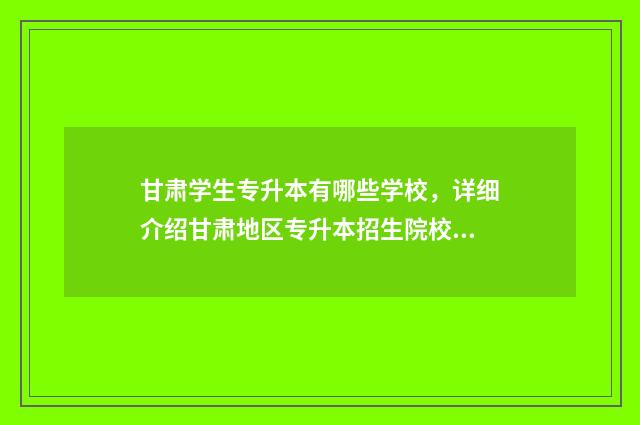 甘肃学生专升本有哪些学校，详细介绍甘肃地区专升本招生院校 甘肃专升本2024