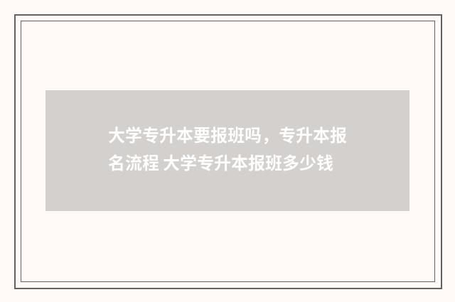 大学专升本要报班吗，专升本报名流程 大学专升本报班多少钱