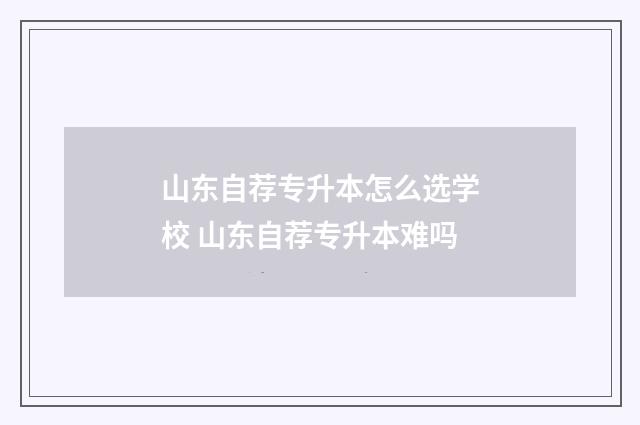 山东自荐专升本怎么选学校 山东自荐专升本难吗