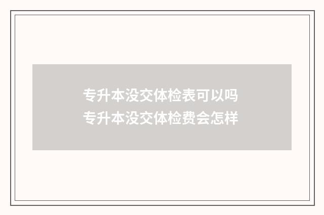 专升本没交体检表可以吗 专升本没交体检费会怎样